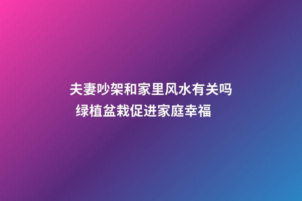夫妻吵架和家里风水有关吗  绿植盆栽促进家庭幸福